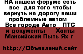 НА нашем форуме есть все, для того чтобы вернуть на дорогу ваши проблемные автом - Все города Авто » ПТС и документы   . Ханты-Мансийский,Пыть-Ях г.